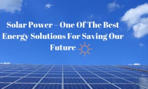 Solar Power – One Of The Best Energy Solutions For Saving Our Future